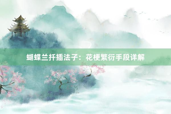 蝴蝶兰扦插法子：花梗繁衍手段详解