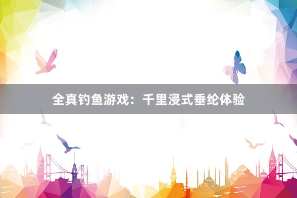 全真钓鱼游戏:千里浸式垂纶体验