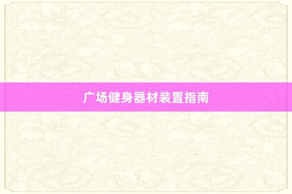 广场健身器材装置指南