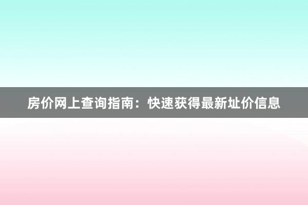 房价网上查询指南:快速获得最新址价信息